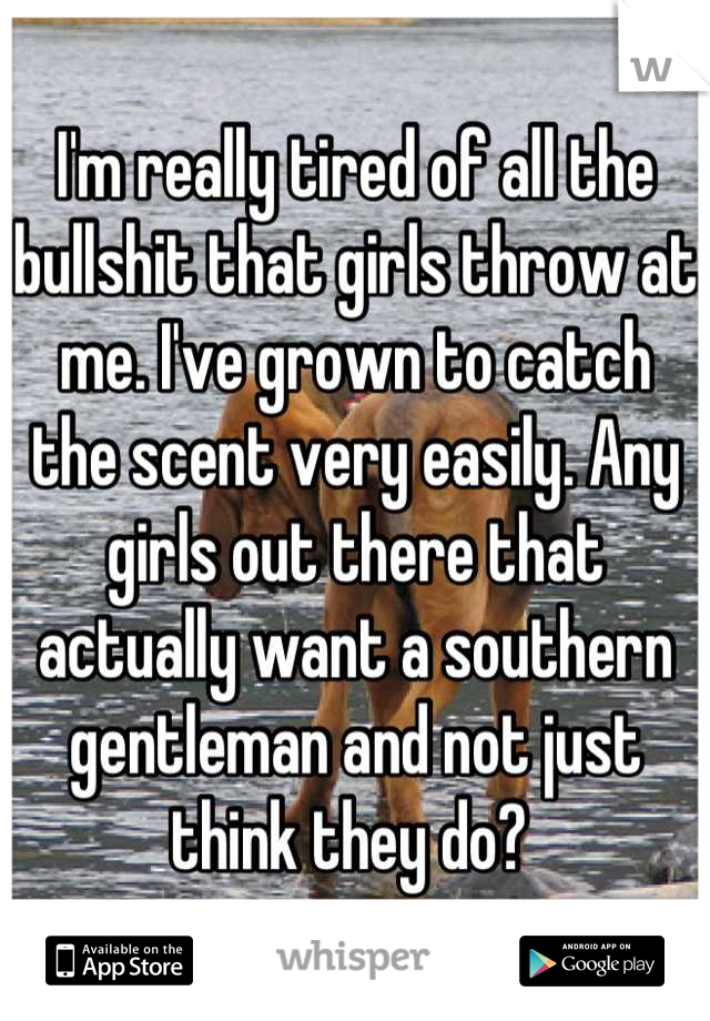I'm really tired of all the bullshit that girls throw at me. I've grown to catch the scent very easily. Any girls out there that actually want a southern gentleman and not just think they do? 