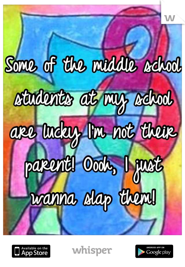 Some of the middle school students at my school are lucky I'm not their parent! Oooh, I just wanna slap them!