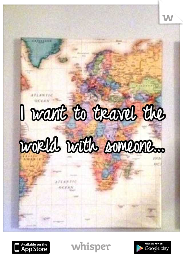 I want to travel the world with someone...