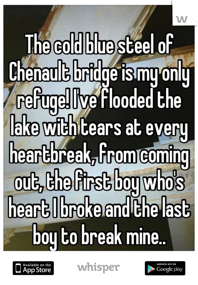 The cold blue steel of Chenault bridge is my only refuge! I've flooded the lake with tears at every heartbreak, from coming out, the first boy who's heart I broke and the last boy to break mine..