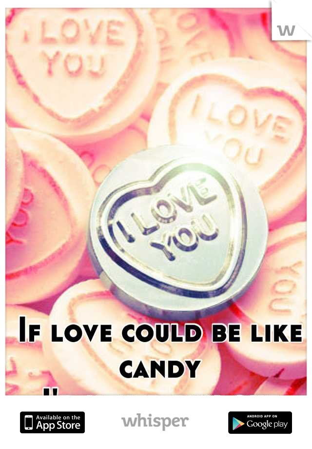 If love could be like candy 
I'd never run out
