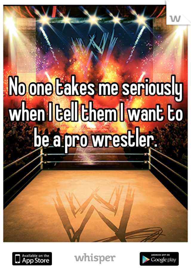 No one takes me seriously when I tell them I want to be a pro wrestler.