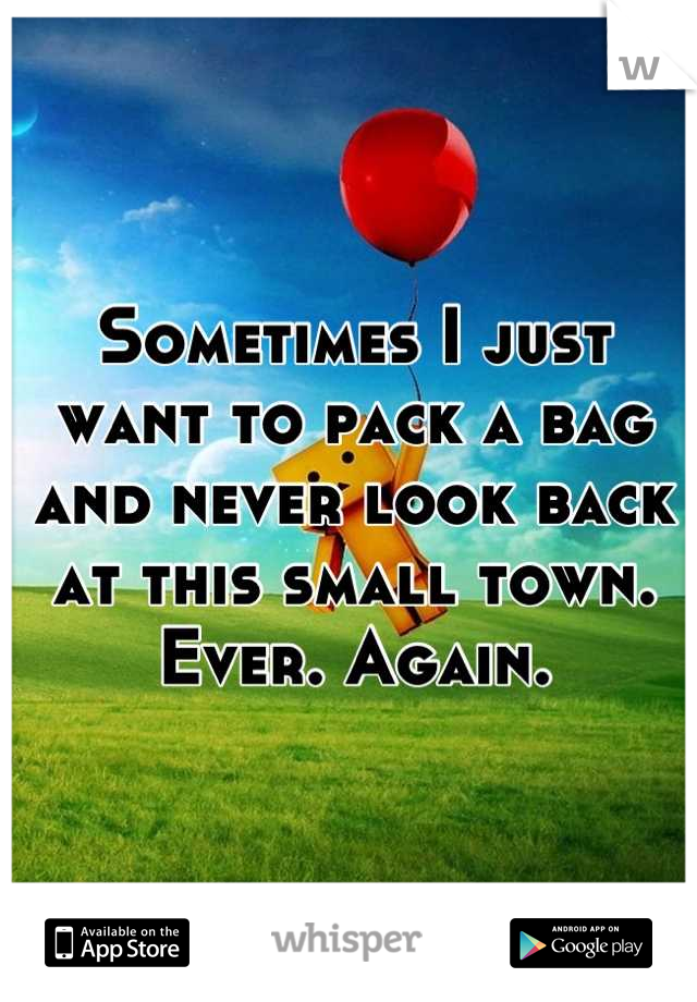 Sometimes I just want to pack a bag and never look back at this small town. Ever. Again.