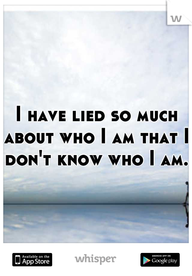 I have lied so much about who I am that I don't know who I am. 