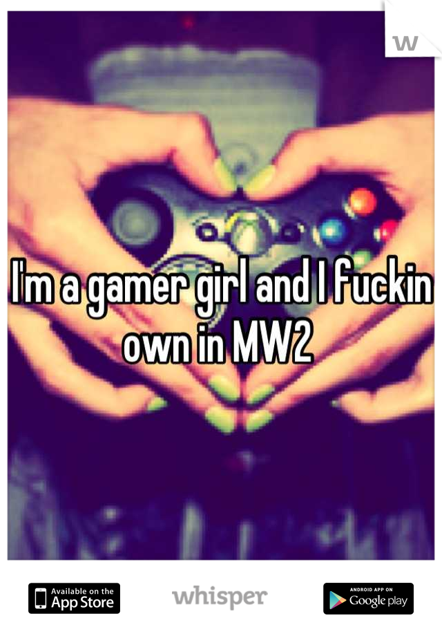 I'm a gamer girl and I fuckin own in MW2 