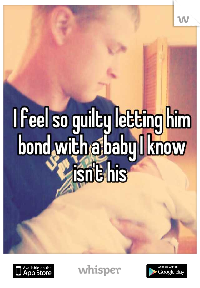 I feel so guilty letting him bond with a baby I know isn't his 