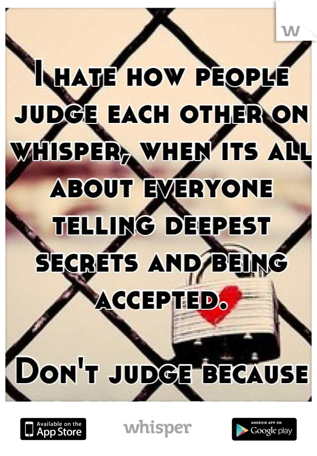 I hate how people judge each other on whisper, when its all about everyone telling deepest secrets and being accepted. 

Don't judge because no one is perfect. 