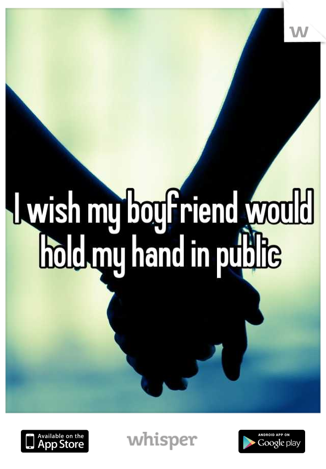 I wish my boyfriend would hold my hand in public 