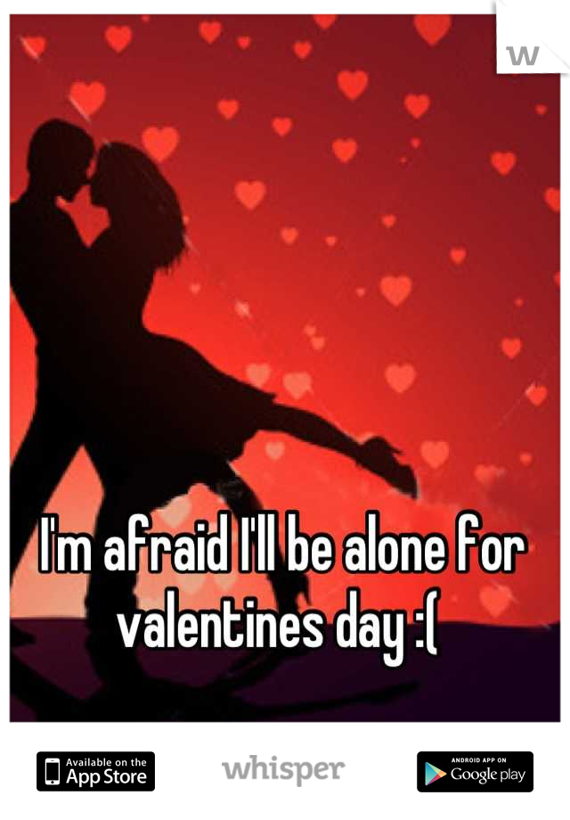 I'm afraid I'll be alone for valentines day :( 