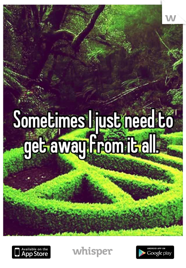 Sometimes I just need to get away from it all. 