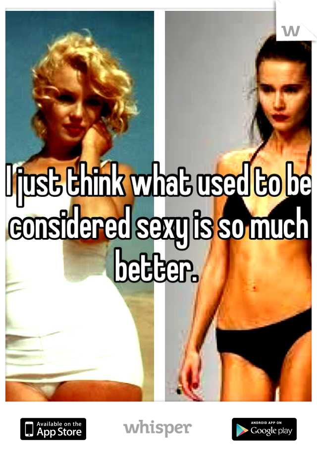 I just think what used to be considered sexy is so much better. 
