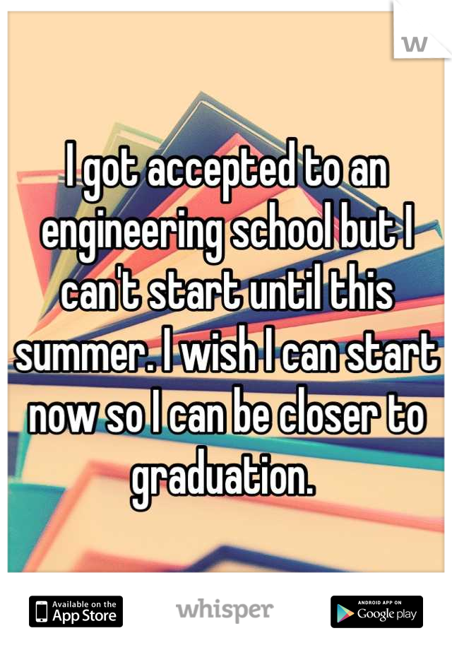 I got accepted to an engineering school but I can't start until this summer. I wish I can start now so I can be closer to graduation. 