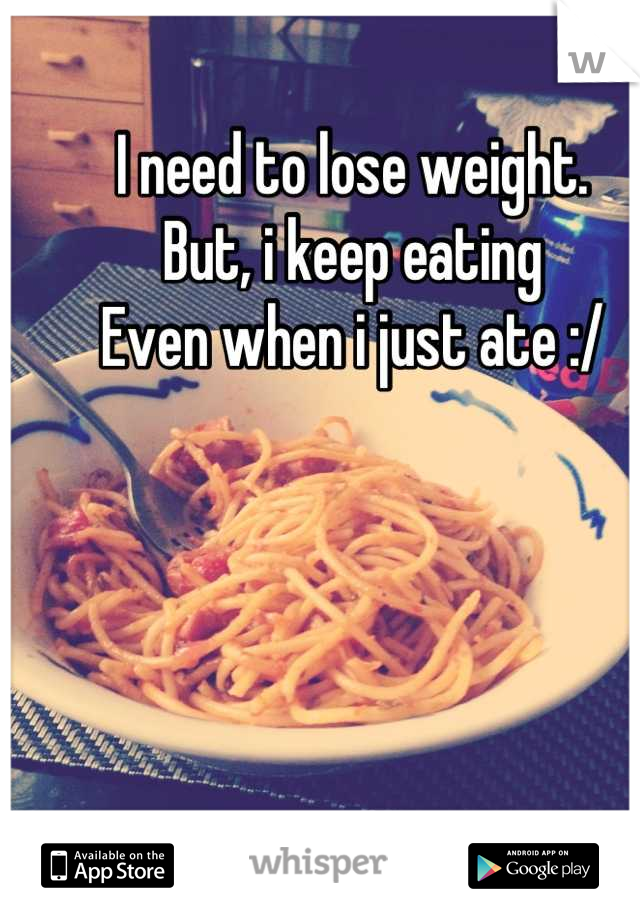 I need to lose weight.
But, i keep eating
Even when i just ate :/