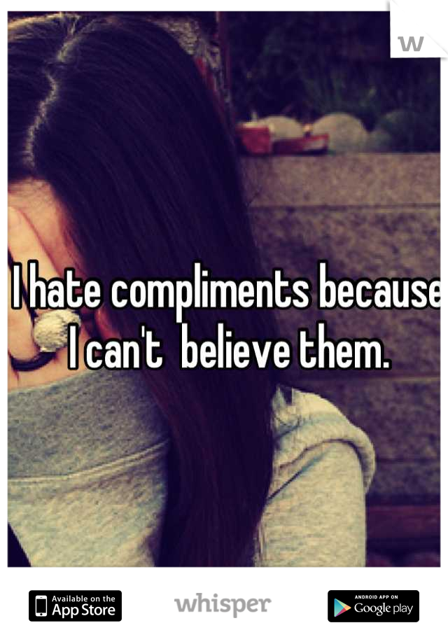 I hate compliments because I can't  believe them.