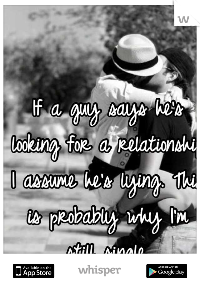 If a guy says he's looking for a relationship I assume he's lying. This is probably why I'm still single. 


