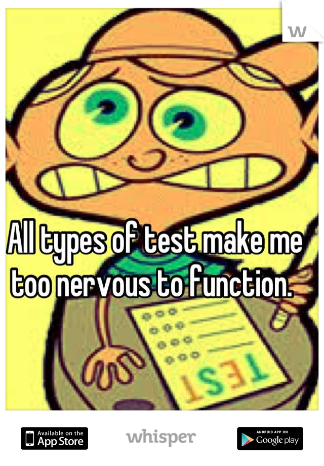 All types of test make me too nervous to function. 