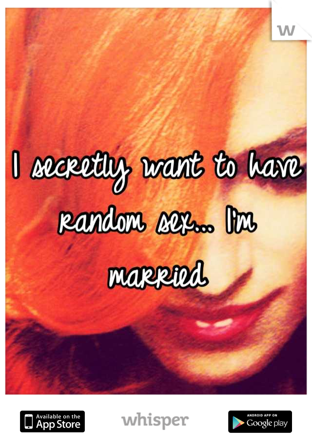 I secretly want to have random sex... I'm married