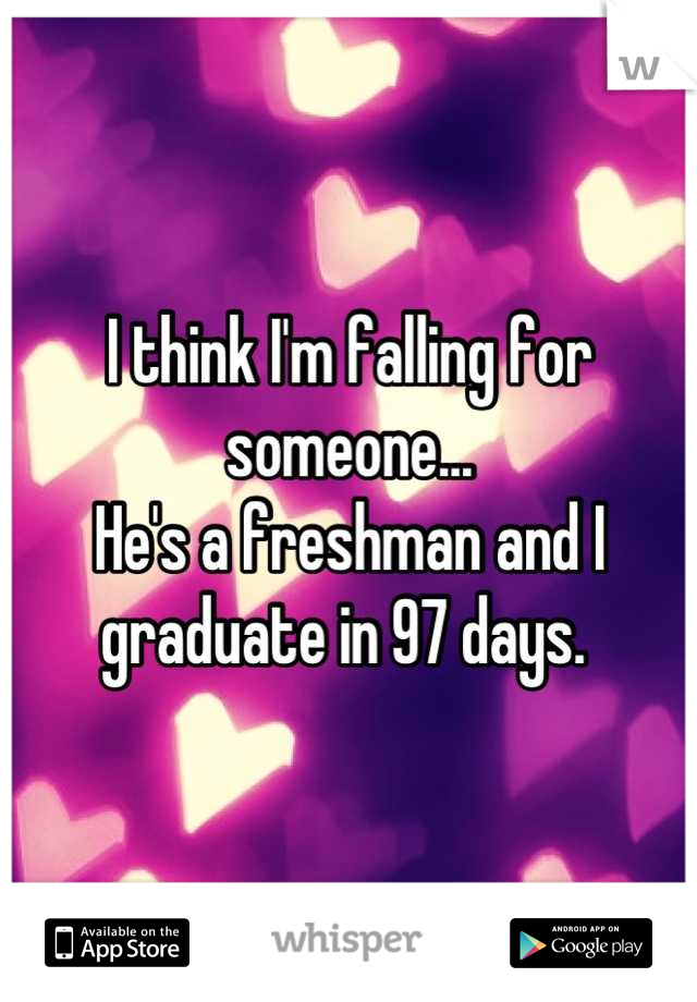 I think I'm falling for someone...
He's a freshman and I graduate in 97 days. 