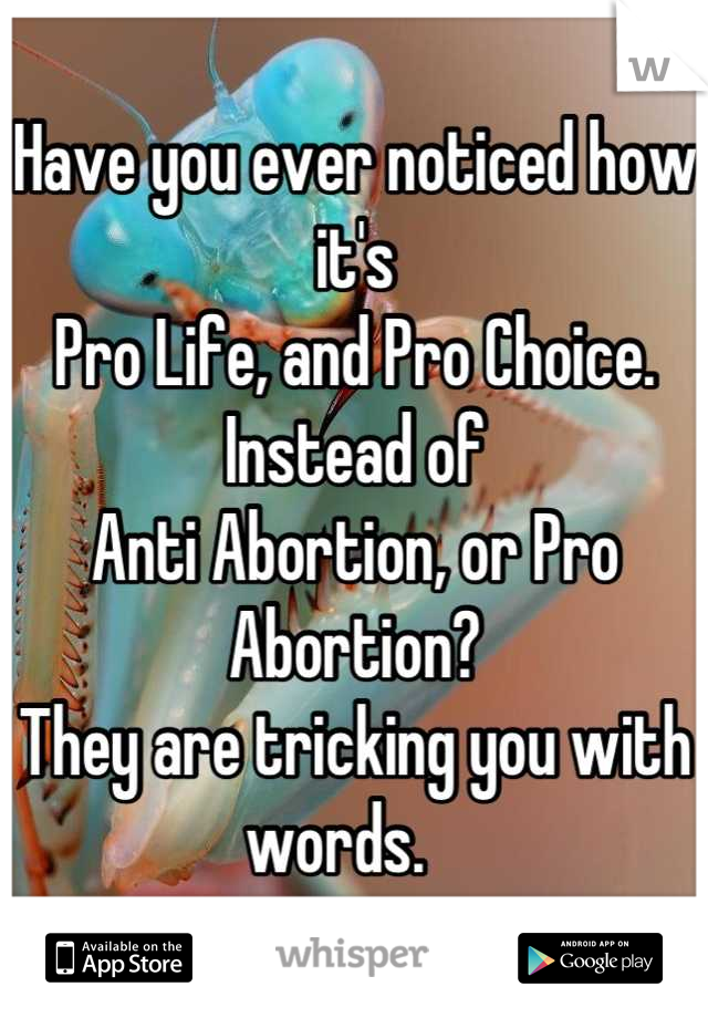 Have you ever noticed how it's
Pro Life, and Pro Choice.
Instead of
Anti Abortion, or Pro Abortion? 
They are tricking you with words.   
