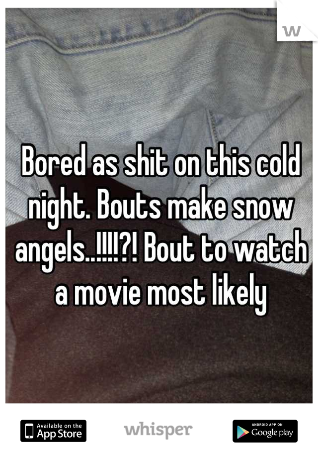 Bored as shit on this cold night. Bouts make snow angels..!!!!?! Bout to watch a movie most likely