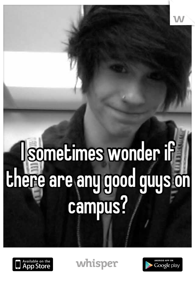 I sometimes wonder if there are any good guys on campus?