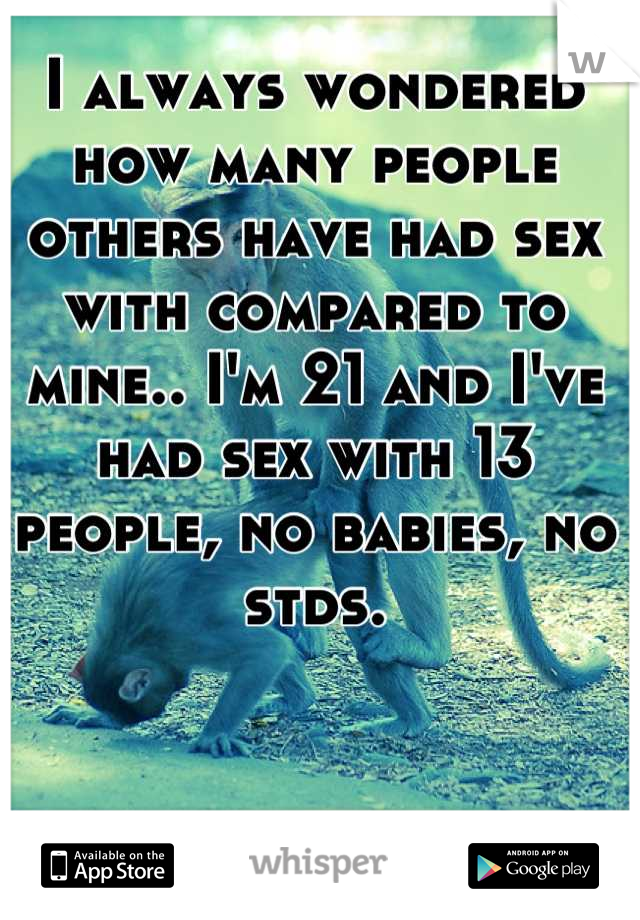 I always wondered how many people others have had sex with compared to mine.. I'm 21 and I've had sex with 13 people, no babies, no stds.