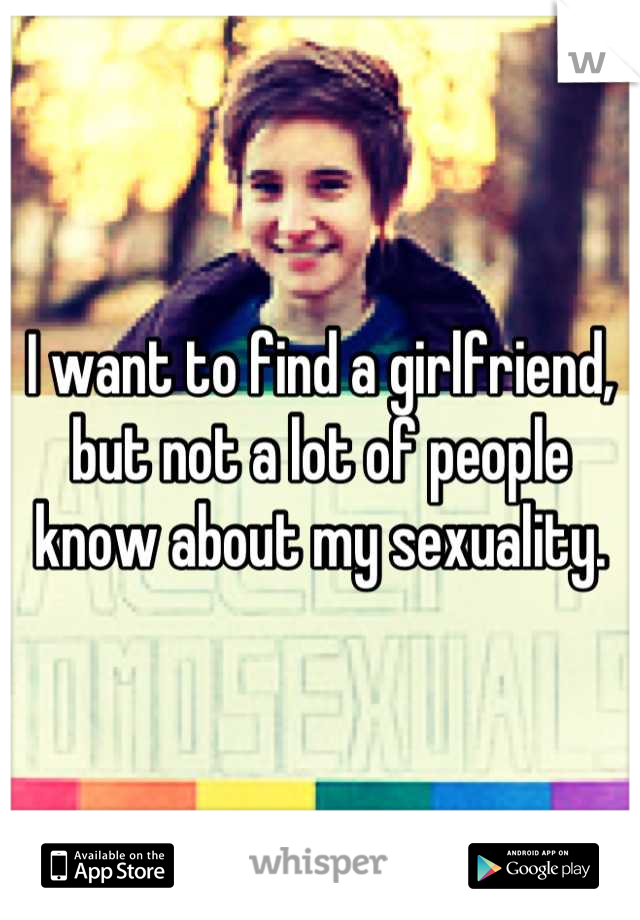 I want to find a girlfriend, but not a lot of people know about my sexuality.