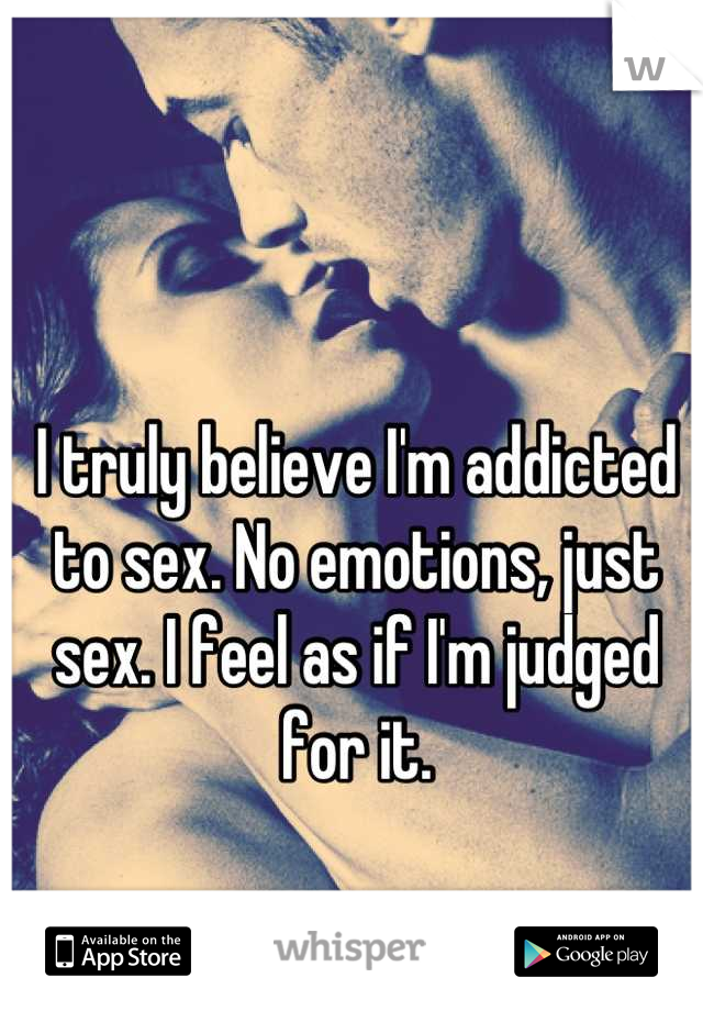 I truly believe I'm addicted to sex. No emotions, just sex. I feel as if I'm judged for it.
