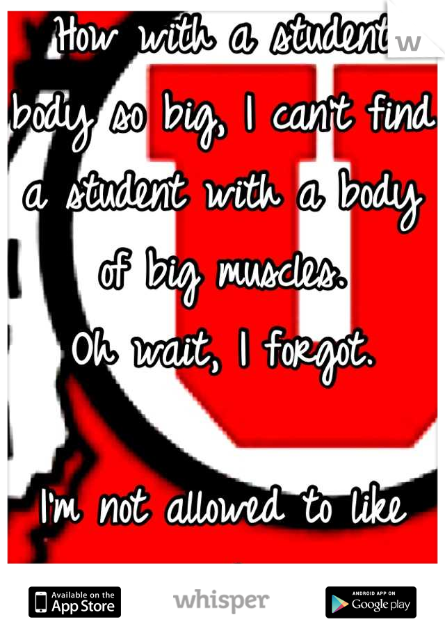 How with a student body so big, I can't find a student with a body of big muscles. 
Oh wait, I forgot. 

I'm not allowed to like guys here.