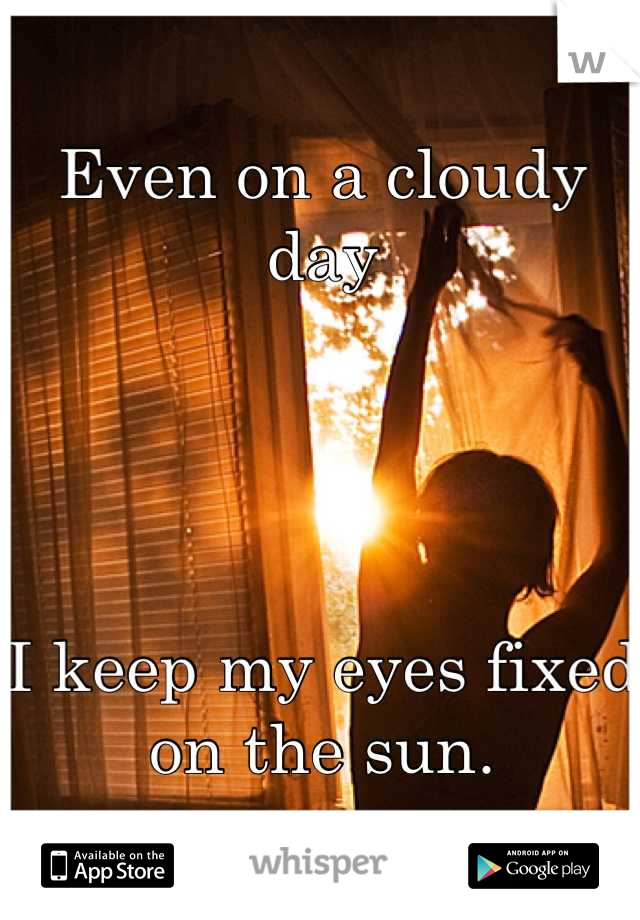 Even on a cloudy day




I keep my eyes fixed on the sun.