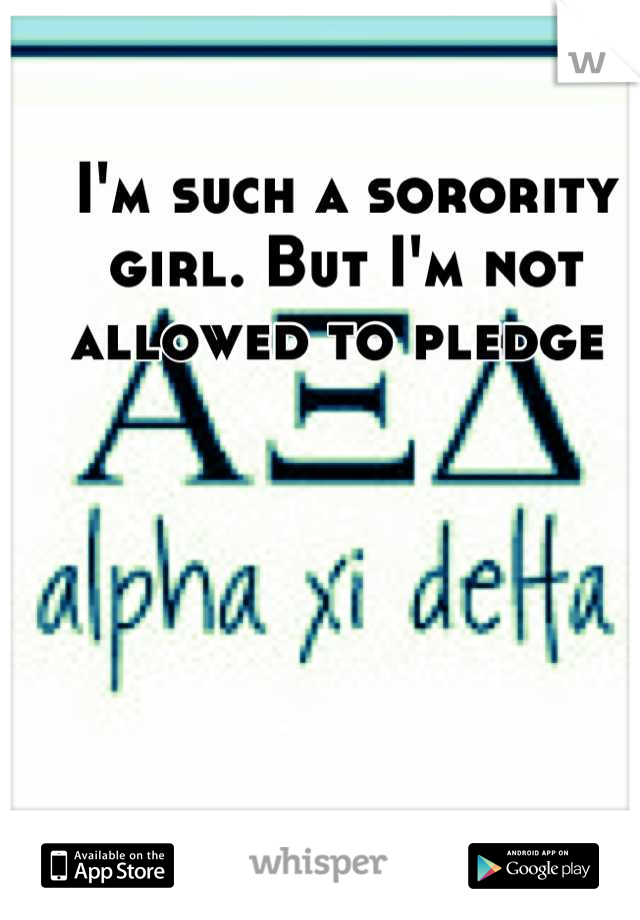 I'm such a sorority girl. But I'm not allowed to pledge 