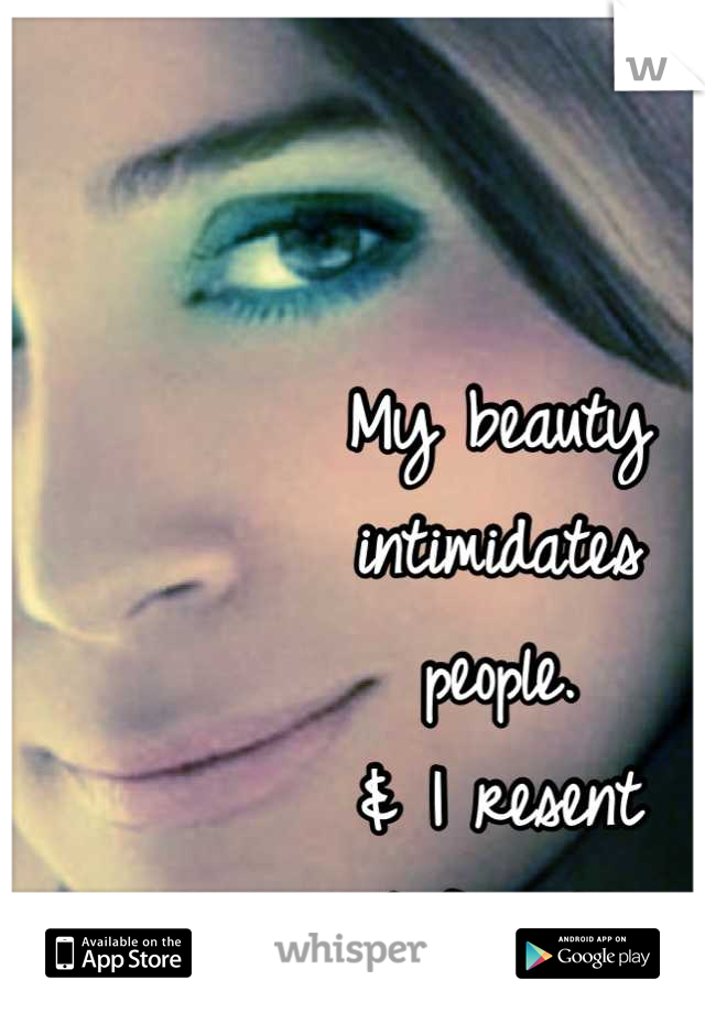 My beauty 
intimidates 
people.
& I resent 
it for it. 