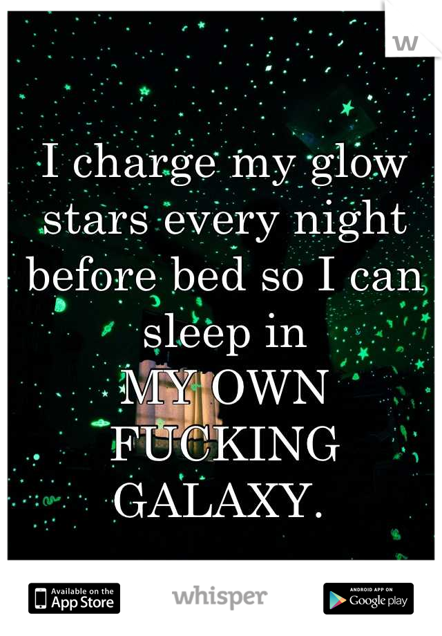 I charge my glow stars every night before bed so I can sleep in 
MY OWN 
FUCKING GALAXY. 