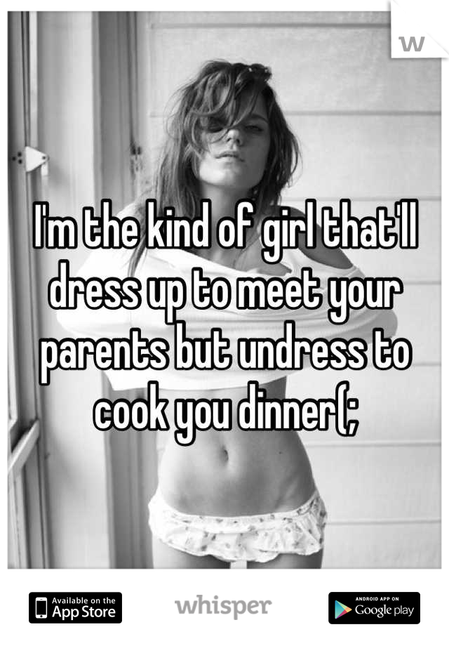 I'm the kind of girl that'll dress up to meet your parents but undress to cook you dinner(;