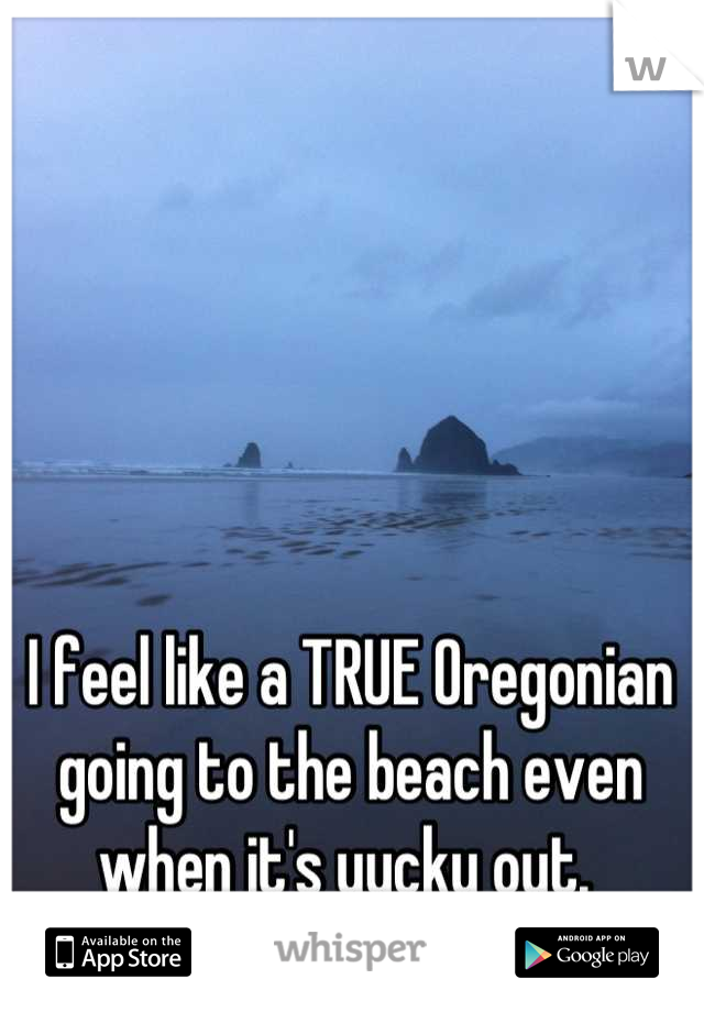 I feel like a TRUE Oregonian going to the beach even when it's yucky out. 
