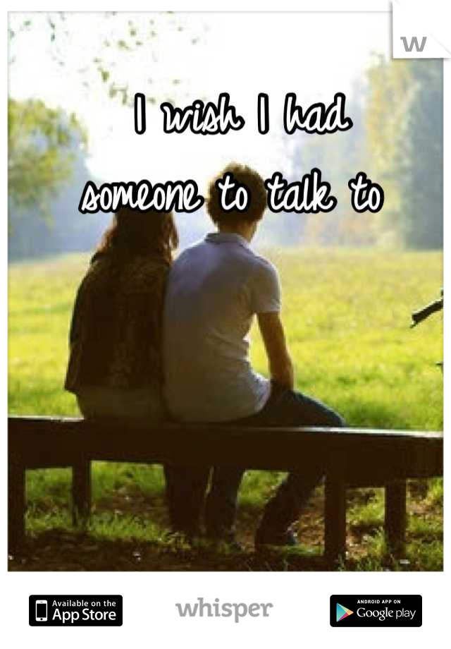 I wish I had 
someone to talk to 