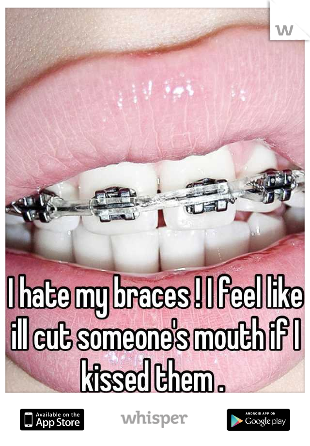 I hate my braces ! I feel like ill cut someone's mouth if I kissed them . 