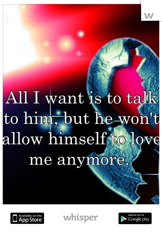 All I want is to talk to him, but he won't allow himself to love me anymore. 