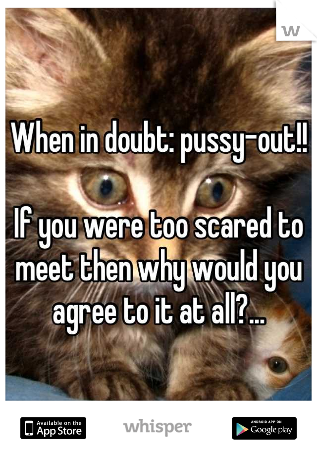 When in doubt: pussy-out!!

If you were too scared to meet then why would you agree to it at all?...