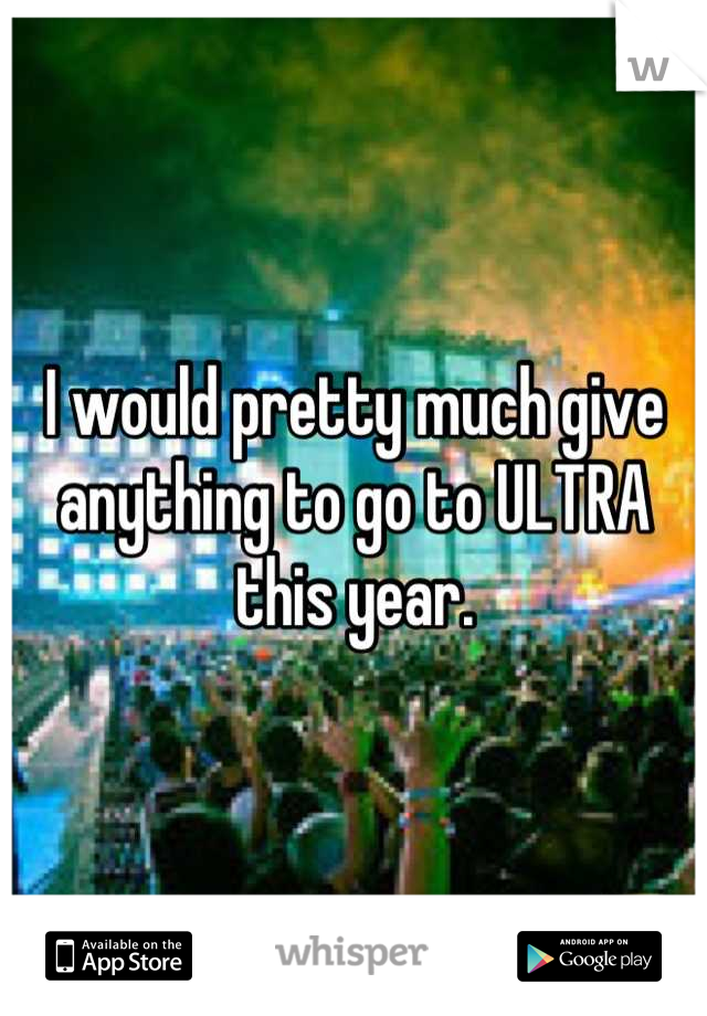 I would pretty much give anything to go to ULTRA this year.