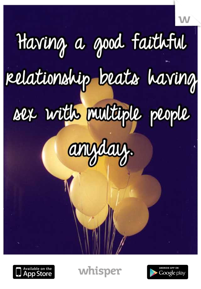Having a good faithful relationship beats having sex with multiple people anyday.