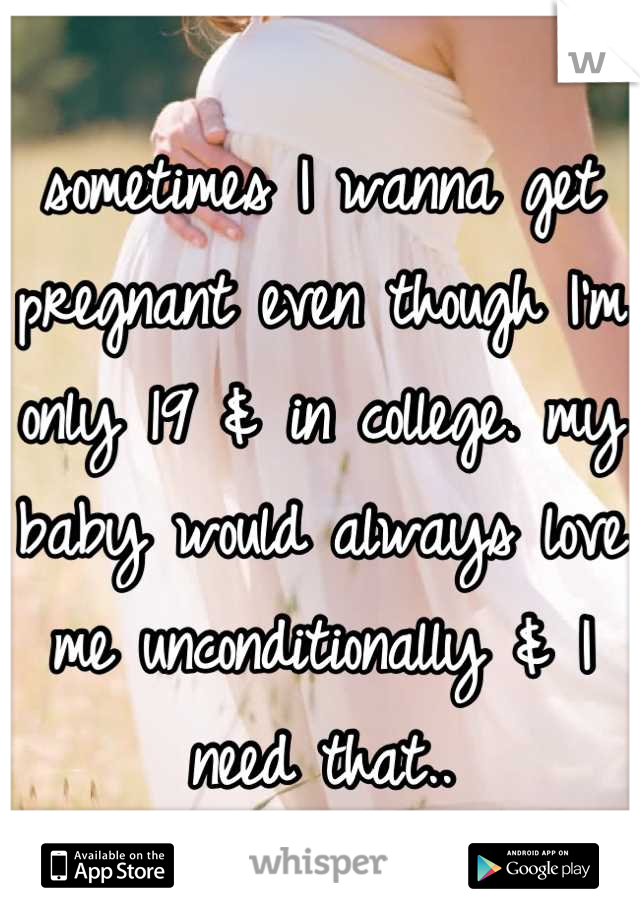 sometimes I wanna get pregnant even though I'm only 19 & in college. my baby would always love me unconditionally & I need that..