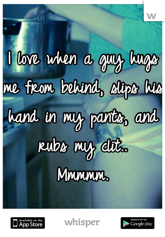 I love when a guy hugs me from behind, slips his hand in my pants, and rubs my clit..
Mmmmm.