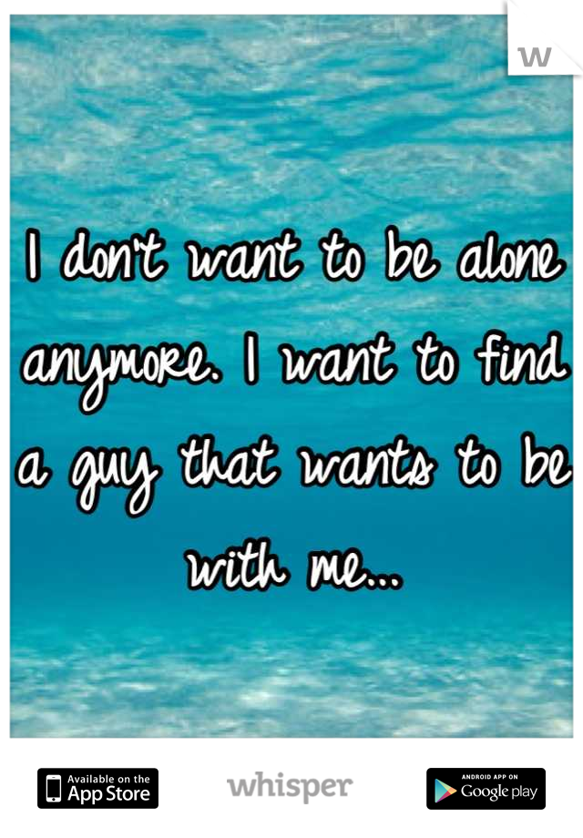 I don't want to be alone anymore. I want to find a guy that wants to be with me...