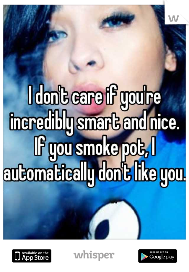 I don't care if you're incredibly smart and nice. If you smoke pot, I automatically don't like you. 