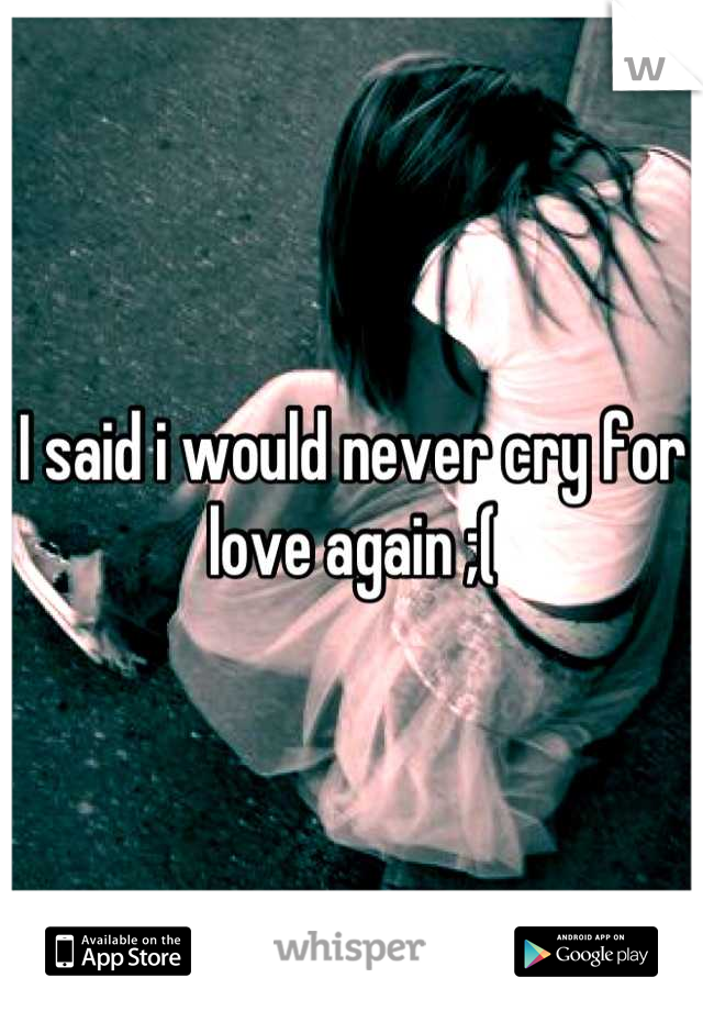 I said i would never cry for love again ;(