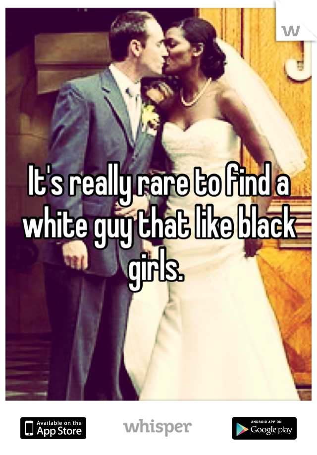It's really rare to find a white guy that like black girls. 