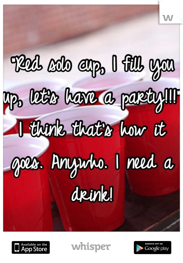 "Red solo cup, I fill you up, let's have a party!!!" I think that's how it goes. Anywho. I need a drink!