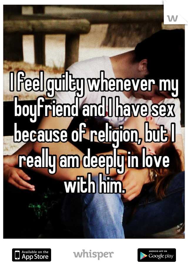 I feel guilty whenever my boyfriend and I have sex because of religion, but I really am deeply in love with him.