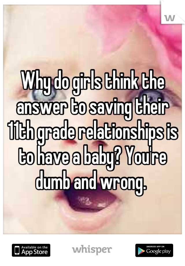 Why do girls think the answer to saving their 11th grade relationships is to have a baby? You're dumb and wrong. 